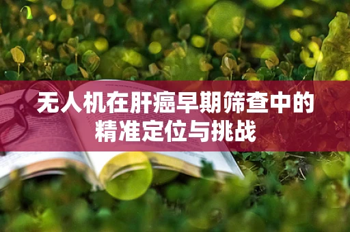 无人机在肝癌早期筛查中的精准定位与挑战