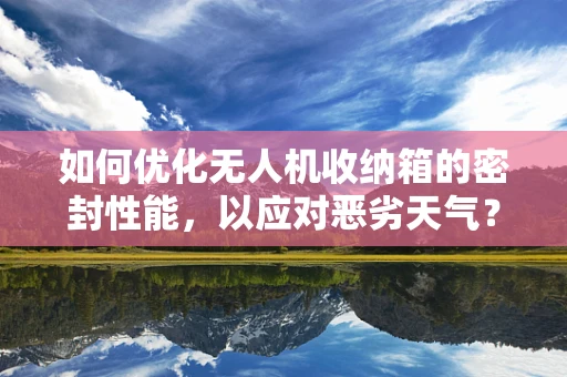 如何优化无人机收纳箱的密封性能，以应对恶劣天气？
