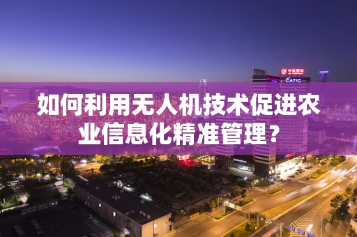 如何利用无人机技术促进农业信息化精准管理？