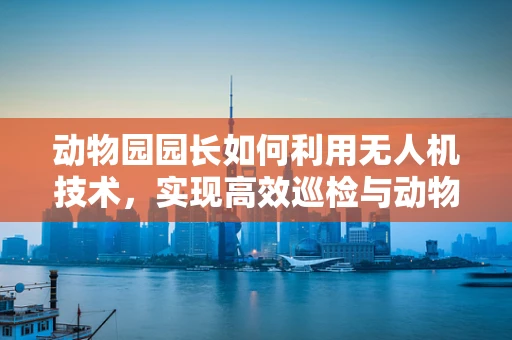 动物园园长如何利用无人机技术，实现高效巡检与动物保护？