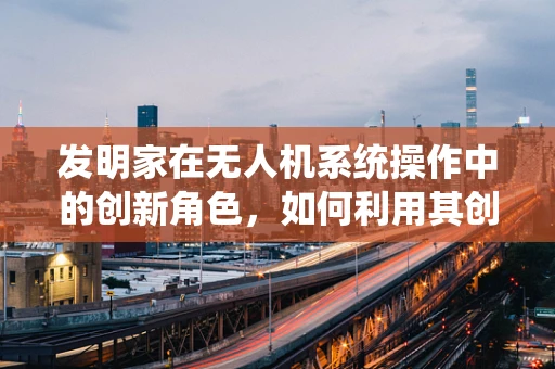 发明家在无人机系统操作中的创新角色，如何利用其创造力推动技术进步？