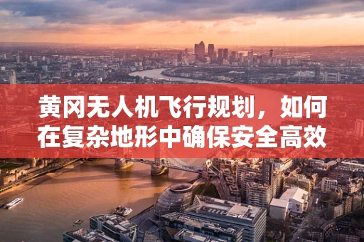 黄冈无人机飞行规划，如何在复杂地形中确保安全高效作业？