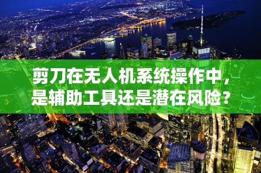 剪刀在无人机系统操作中，是辅助工具还是潜在风险？