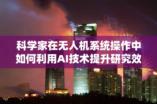 科学家在无人机系统操作中如何利用AI技术提升研究效率？