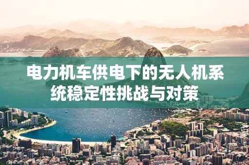 电力机车供电下的无人机系统稳定性挑战与对策