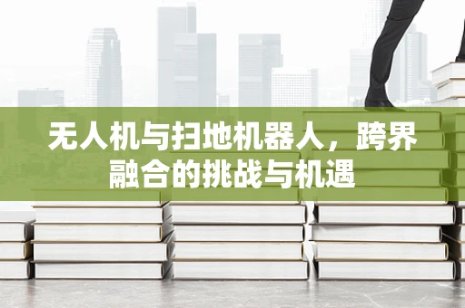 无人机与扫地机器人，跨界融合的挑战与机遇