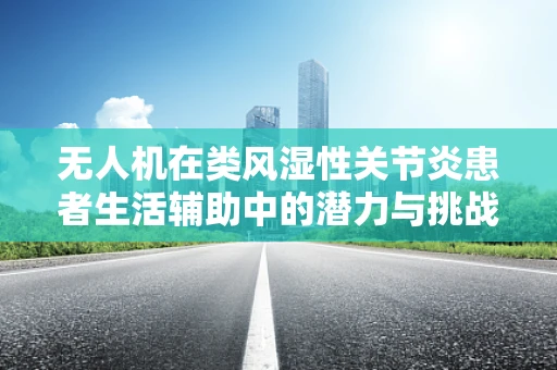 无人机在类风湿性关节炎患者生活辅助中的潜力与挑战