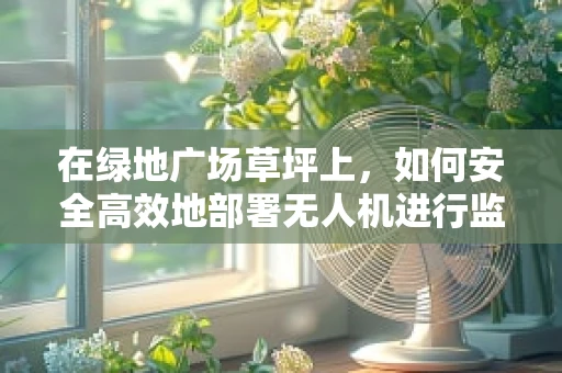 在绿地广场草坪上，如何安全高效地部署无人机进行监控？
