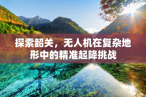 探索韶关，无人机在复杂地形中的精准起降挑战