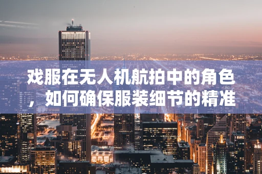 戏服在无人机航拍中的角色，如何确保服装细节的精准捕捉？