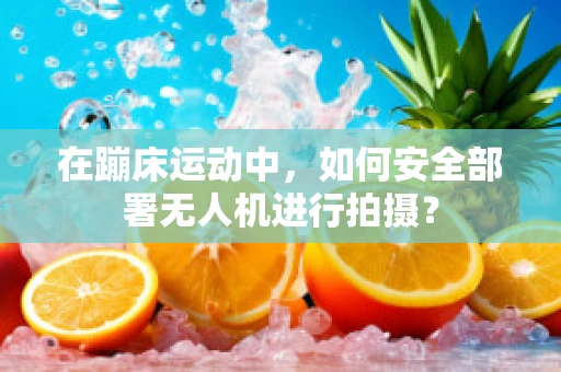 在蹦床运动中，如何安全部署无人机进行拍摄？
