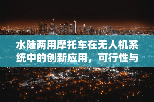 水陆两用摩托车在无人机系统中的创新应用，可行性与挑战？