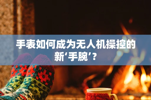 手表如何成为无人机操控的新‘手腕’？
