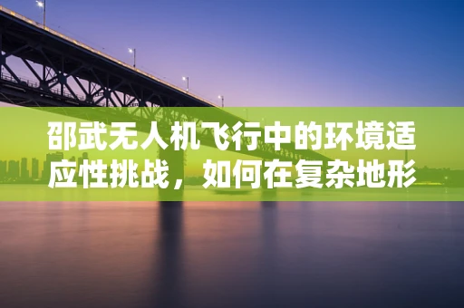 邵武无人机飞行中的环境适应性挑战，如何在复杂地形中确保安全操作？