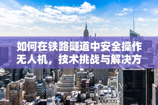 如何在铁路隧道中安全操作无人机，技术挑战与解决方案？