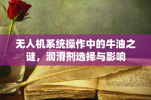 无人机系统操作中的牛油之谜，润滑剂选择与影响