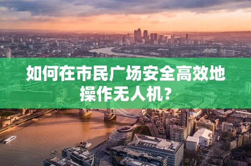 如何在市民广场安全高效地操作无人机？