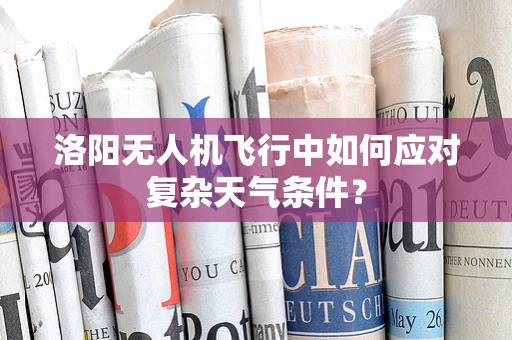 洛阳无人机飞行中如何应对复杂天气条件？