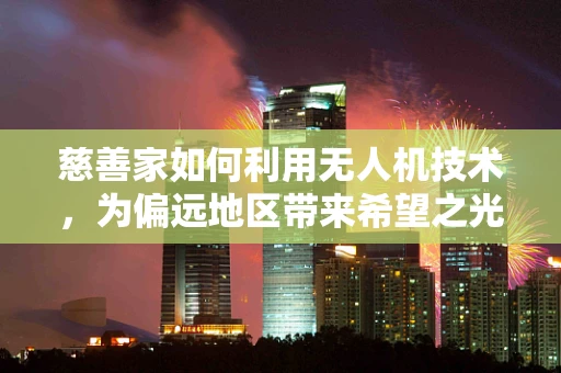 慈善家如何利用无人机技术，为偏远地区带来希望之光？