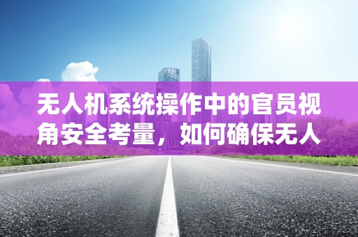 无人机系统操作中的官员视角安全考量，如何确保无人机飞行不越界？