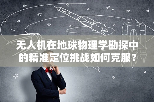 无人机在地球物理学勘探中的精准定位挑战如何克服？
