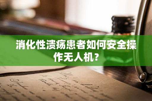 消化性溃疡患者如何安全操作无人机？