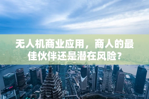 无人机商业应用，商人的最佳伙伴还是潜在风险？