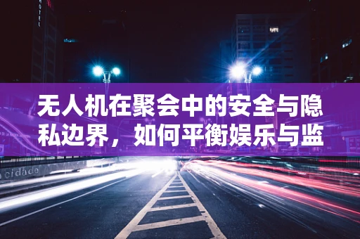 无人机在聚会中的安全与隐私边界，如何平衡娱乐与监管？