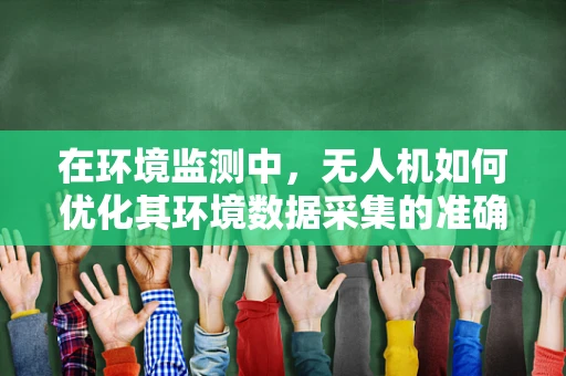 在环境监测中，无人机如何优化其环境数据采集的准确性与效率？