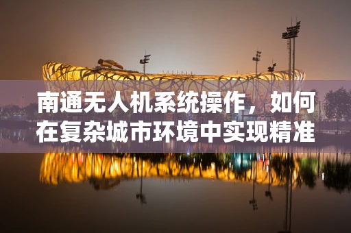 南通无人机系统操作，如何在复杂城市环境中实现精准起降？