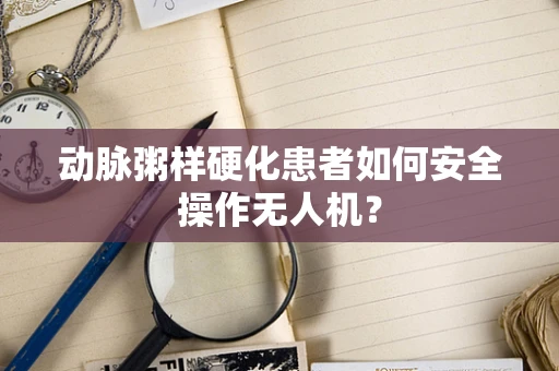 动脉粥样硬化患者如何安全操作无人机？
