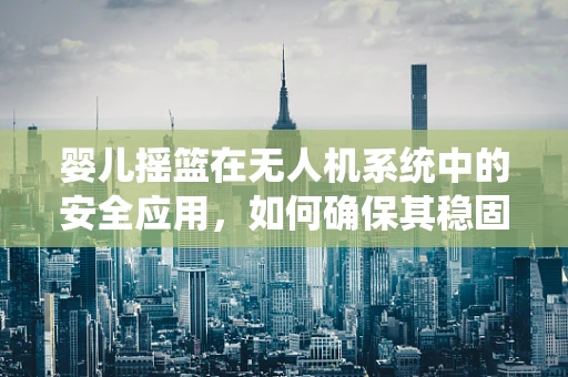 婴儿摇篮在无人机系统中的安全应用，如何确保其稳固与舒适？