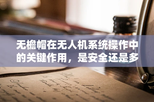 无檐帽在无人机系统操作中的关键作用，是安全还是多余？