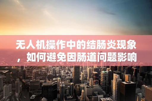无人机操作中的结肠炎现象，如何避免因肠道问题影响飞行安全？