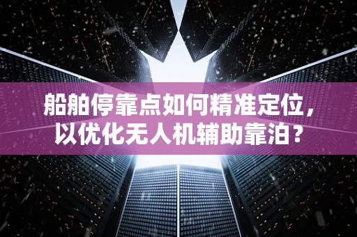 船舶停靠点如何精准定位，以优化无人机辅助靠泊？