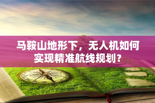 马鞍山地形下，无人机如何实现精准航线规划？