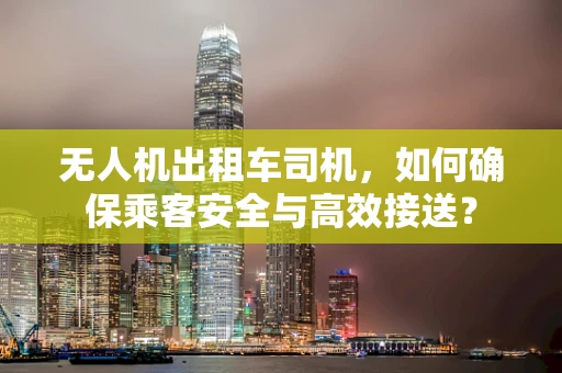 无人机出租车司机，如何确保乘客安全与高效接送？