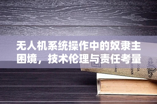 无人机系统操作中的奴隶主困境，技术伦理与责任考量