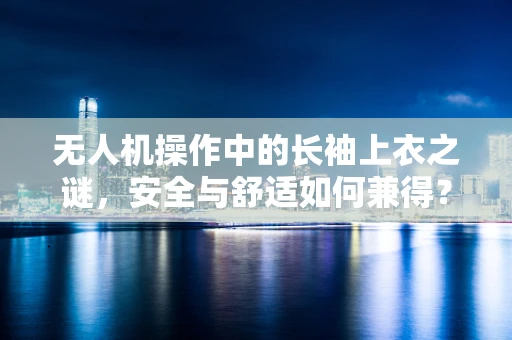 无人机操作中的长袖上衣之谜，安全与舒适如何兼得？