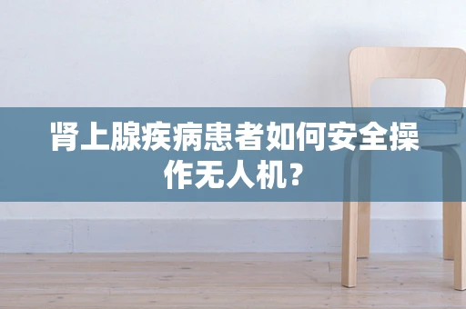 肾上腺疾病患者如何安全操作无人机？