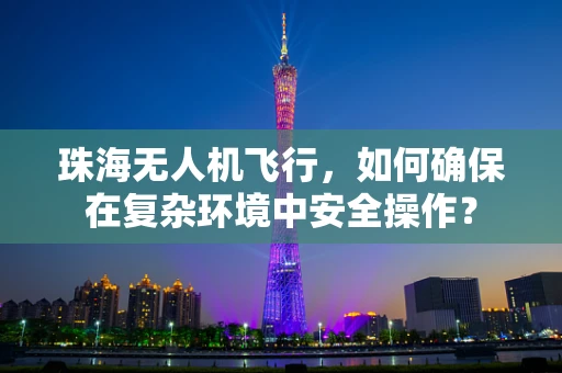 珠海无人机飞行，如何确保在复杂环境中安全操作？