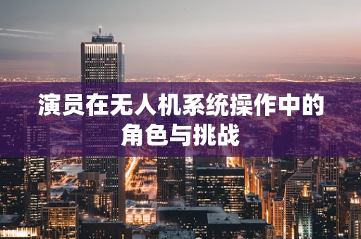 演员在无人机系统操作中的角色与挑战