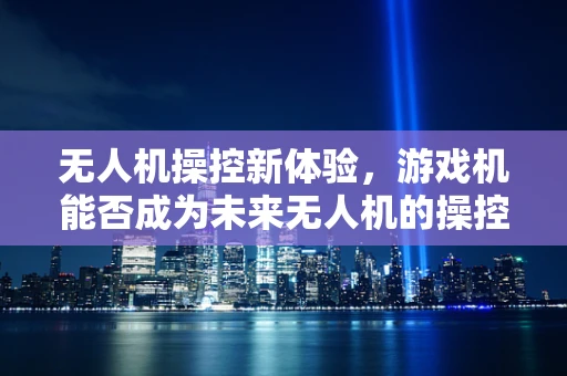 无人机操控新体验，游戏机能否成为未来无人机的操控利器？