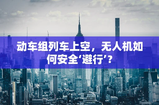 动车组列车上空，无人机如何安全‘避行’？