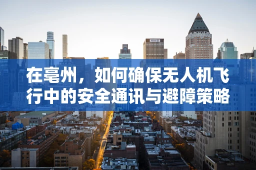 在亳州，如何确保无人机飞行中的安全通讯与避障策略？