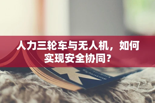 人力三轮车与无人机，如何实现安全协同？
