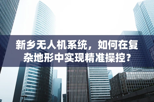 新乡无人机系统，如何在复杂地形中实现精准操控？