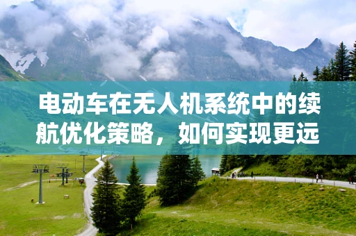 电动车在无人机系统中的续航优化策略，如何实现更远航程？