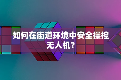 如何在街道环境中安全操控无人机？