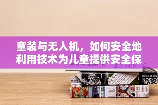童装与无人机，如何安全地利用技术为儿童提供安全保障？